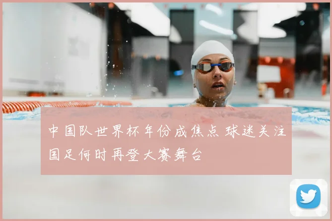 中国队世界杯年份成焦点 球迷关注国足何时再登大赛舞台