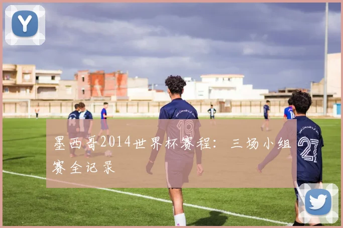 墨西哥2014世界杯赛程:三场小组赛全记录