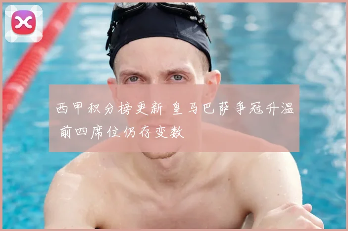 西甲积分榜更新 皇马巴萨争冠升温 前四席位仍存变数